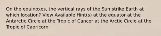 On the equinoxes, the vertical rays of the Sun strike Earth at which location? View Available Hint(s) at the equator at the Antarctic Circle at the Tropic of Cancer at the Arctic Circle at the Tropic of Capricorn