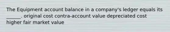 The Equipment account balance in a company's ledger equals its ______. original cost contra-account value depreciated cost higher fair market value