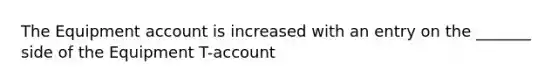 The Equipment account is increased with an entry on the _______ side of the Equipment T-account