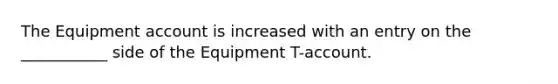 The Equipment account is increased with an entry on the ___________ side of the Equipment T-account.