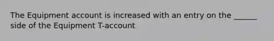 The Equipment account is increased with an entry on the ______ side of the Equipment T-account