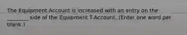 The Equipment Account is increased with an entry on the ________ side of the Equipment T-Account. (Enter one word per blank.)