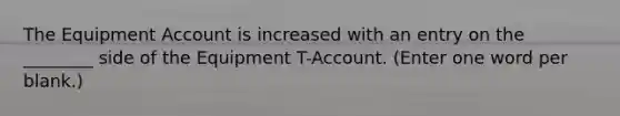 The Equipment Account is increased with an entry on the ________ side of the Equipment T-Account. (Enter one word per blank.)