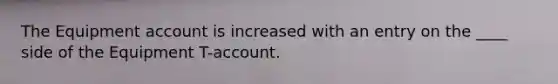 The Equipment account is increased with an entry on the ____ side of the Equipment T-account.