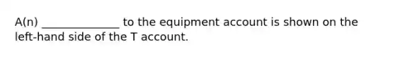 A(n) ______________ to the equipment account is shown on the left-hand side of the T account.