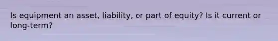 Is equipment an asset, liability, or part of equity? Is it current or long-term?