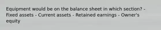 Equipment would be on the balance sheet in which section? - Fixed assets - Current assets - Retained earnings - Owner's equity