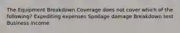 The Equipment Breakdown Coverage does not cover which of the following? Expediting expenses Spoilage damage Breakdown test Business income