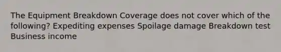 The Equipment Breakdown Coverage does not cover which of the following? Expediting expenses Spoilage damage Breakdown test Business income