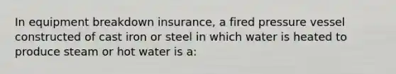 In equipment breakdown insurance, a fired pressure vessel constructed of cast iron or steel in which water is heated to produce steam or hot water is a: