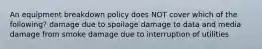 An equipment breakdown policy does NOT cover which of the following? damage due to spoilage damage to data and media damage from smoke damage due to interruption of utilities