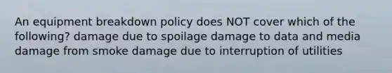 An equipment breakdown policy does NOT cover which of the following? damage due to spoilage damage to data and media damage from smoke damage due to interruption of utilities