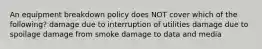 An equipment breakdown policy does NOT cover which of the following? damage due to interruption of utilities damage due to spoilage damage from smoke damage to data and media