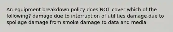 An equipment breakdown policy does NOT cover which of the following? damage due to interruption of utilities damage due to spoilage damage from smoke damage to data and media