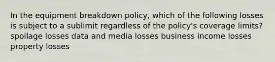 In the equipment breakdown policy, which of the following losses is subject to a sublimit regardless of the policy's coverage limits? spoilage losses data and media losses business income losses property losses