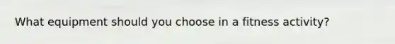 What equipment should you choose in a fitness activity?