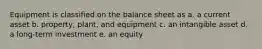 Equipment is classified on the balance sheet as a. a current asset b. property, plant, and equipment c. an intangible asset d. a long-term investment e. an equity