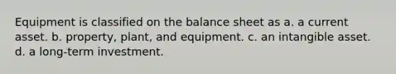 Equipment is classified on the balance sheet as a. a current asset. b. property, plant, and equipment. c. an intangible asset. d. a long-term investment.