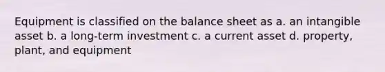 Equipment is classified on the balance sheet as a. an intangible asset b. a long-term investment c. a current asset d. property, plant, and equipment