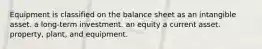 Equipment is classified on the balance sheet as an intangible asset. a long-term investment. an equity a current asset. property, plant, and equipment.