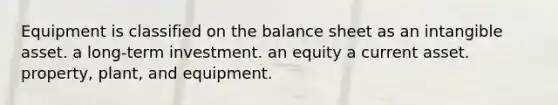 Equipment is classified on the balance sheet as an intangible asset. a long-term investment. an equity a current asset. property, plant, and equipment.