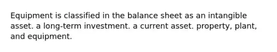 Equipment is classified in the balance sheet as an intangible asset. a long-term investment. a current asset. property, plant, and equipment.