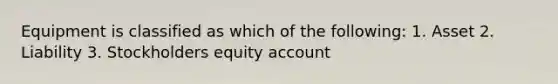 Equipment is classified as which of the following: 1. Asset 2. Liability 3. Stockholders equity account