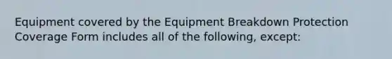 Equipment covered by the Equipment Breakdown Protection Coverage Form includes all of the following, except: