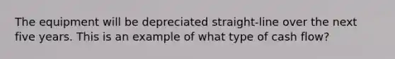 The equipment will be depreciated straight-line over the next five years. This is an example of what type of cash flow?