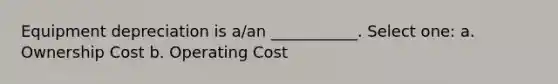 Equipment depreciation is a/an ___________. Select one: a. Ownership Cost b. Operating Cost