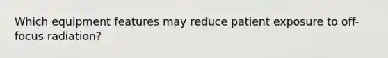 Which equipment features may reduce patient exposure to off-focus radiation?