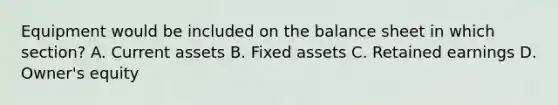 Equipment would be included on the balance sheet in which section? A. Current assets B. Fixed assets C. Retained earnings D. Owner's equity