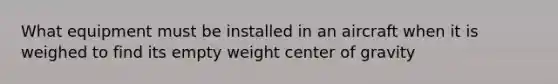 What equipment must be installed in an aircraft when it is weighed to find its empty weight center of gravity