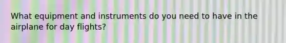 What equipment and instruments do you need to have in the airplane for day flights?
