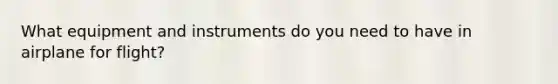 What equipment and instruments do you need to have in airplane for flight?