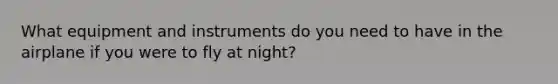 What equipment and instruments do you need to have in the airplane if you were to fly at night?