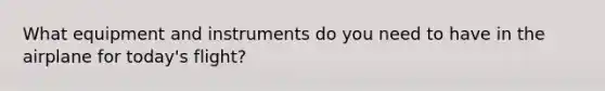 What equipment and instruments do you need to have in the airplane for today's flight?
