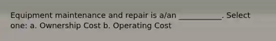 Equipment maintenance and repair is a/an ___________. Select one: a. Ownership Cost b. Operating Cost