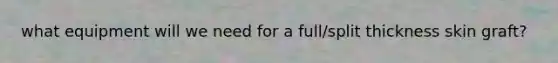 what equipment will we need for a full/split thickness skin graft?