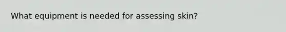 What equipment is needed for assessing skin?