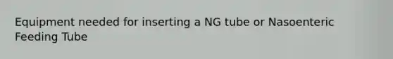 Equipment needed for inserting a NG tube or Nasoenteric Feeding Tube