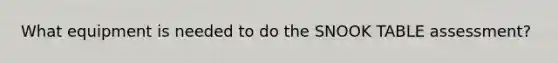 What equipment is needed to do the SNOOK TABLE assessment?