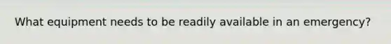 What equipment needs to be readily available in an emergency?