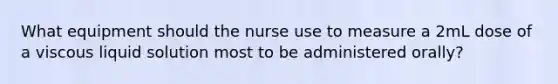 What equipment should the nurse use to measure a 2mL dose of a viscous liquid solution most to be administered orally?