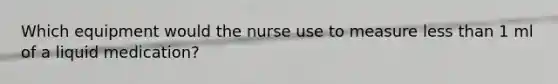 Which equipment would the nurse use to measure less than 1 ml of a liquid medication?