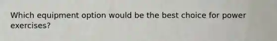 Which equipment option would be the best choice for power exercises?