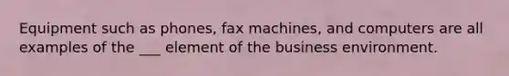 Equipment such as phones, fax machines, and computers are all examples of the ___ element of the business environment.