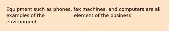 Equipment such as phones, fax machines, and computers are all examples of the ___________ element of the business environment.