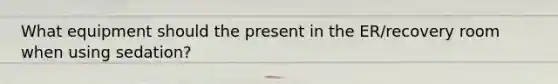 What equipment should the present in the ER/recovery room when using sedation?