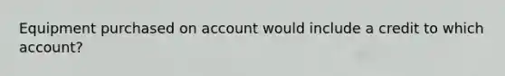 Equipment purchased on account would include a credit to which account?